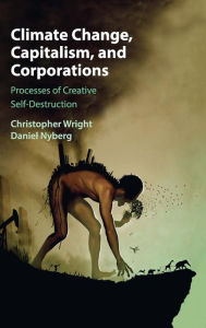 Title: Climate Change, Capitalism, and Corporations: Processes of Creative Self-Destruction, Author: Christopher Wright