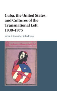 Title: Cuba, the United States, and Cultures of the Transnational Left, 1930-1975, Author: John A. Gronbeck-Tedesco