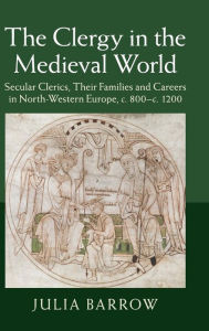 Title: The Clergy in the Medieval World: Secular Clerics, their Families and Careers in North-Western Europe, c.800-c.1200, Author: Julia Barrow