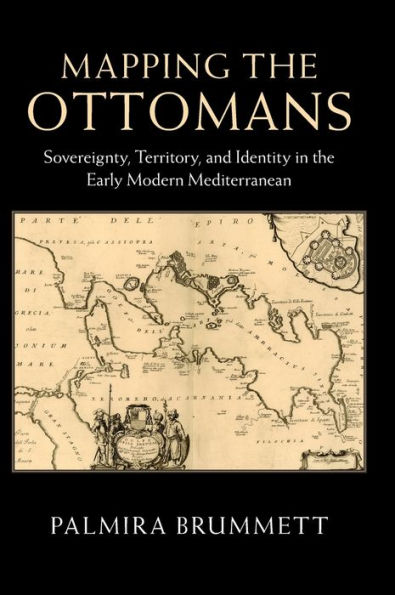 Mapping the Ottomans: Sovereignty, Territory, and Identity in the Early Modern Mediterranean