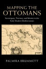 Mapping the Ottomans: Sovereignty, Territory, and Identity in the Early Modern Mediterranean