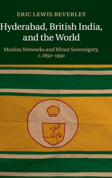 Hyderabad, British India, and the World: Muslim Networks and Minor Sovereignty, c.1850-1950