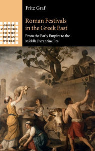 Title: Roman Festivals in the Greek East: From the Early Empire to the Middle Byzantine Era, Author: Fritz Graf