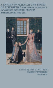 Title: A Knight of Malta at the Court of Elizabeth I: The Correspondence of Michel de Seure, French Ambassador, 1560-62, Author: David Potter