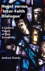 Title: Hegel versus 'Inter-Faith Dialogue': A General Theory of True Xenophilia, Author: Andrew Shanks