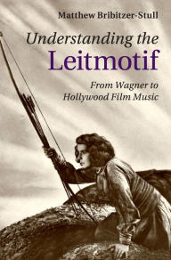 Title: Understanding the Leitmotif: From Wagner to Hollywood Film Music, Author: Matthew Bribitzer-Stull
