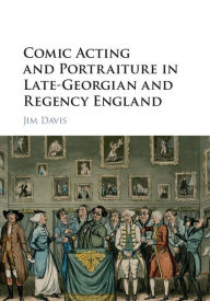 Title: Comic Acting and Portraiture in Late-Georgian and Regency England, Author: Jim Davis
