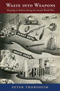 Title: Waste into Weapons: Recycling in Britain during the Second World War, Author: Peter Thorsheim