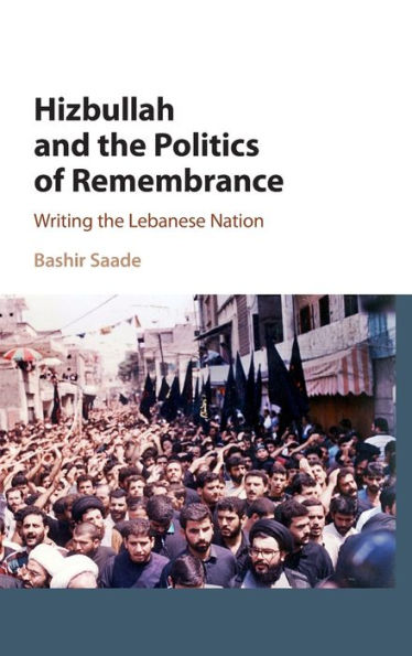 Hizbullah and the Politics of Remembrance: Writing the Lebanese Nation