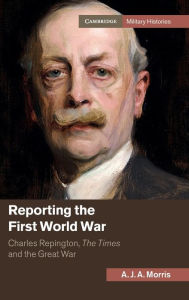 Title: Reporting the First World War: Charles Repington, The Times and the Great War, Author: A. J. A. Morris