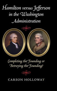 Title: Hamilton versus Jefferson in the Washington Administration: Completing the Founding or Betraying the Founding?, Author: Carson Holloway