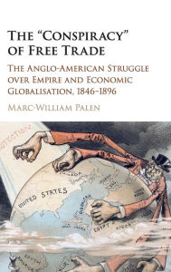 Title: The 'Conspiracy' of Free Trade: The Anglo-American Struggle over Empire and Economic Globalisation, 1846-1896, Author: Marc-William Palen