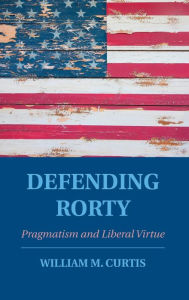 Title: Defending Rorty: Pragmatism and Liberal Virtue, Author: William M. Curtis