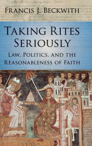 Title: Taking Rites Seriously: Law, Politics, and the Reasonableness of Faith, Author: Francis J. Beckwith