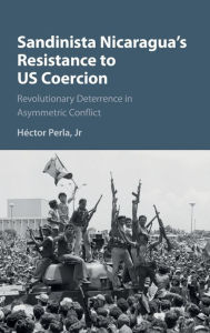 Title: Sandinista Nicaragua's Resistance to US Coercion: Revolutionary Deterrence in Asymmetric Conflict, Author: Héctor Perla