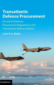 Title: Transatlantic Defence Procurement: EU and US Defence Procurement Regulation in the Transatlantic Defence Market, Author: Luke R. A. Butler