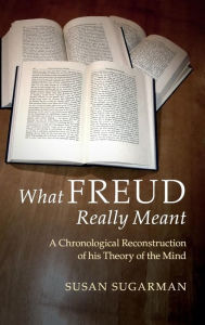 Title: What Freud Really Meant: A Chronological Reconstruction of his Theory of the Mind, Author: Susan Sugarman