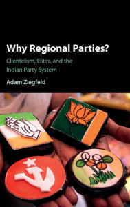 Title: Why Regional Parties?: Clientelism, Elites, and the Indian Party System, Author: Adam Ziegfeld