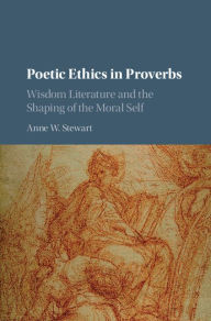 Title: Poetic Ethics in Proverbs: Wisdom Literature and the Shaping of the Moral Self, Author: Anne W. Stewart