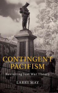 Title: Contingent Pacifism: Revisiting Just War Theory, Author: Larry May