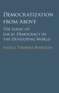 Title: Democratization from Above: The Logic of Local Democracy in the Developing World, Author: Anjali Thomas Bohlken