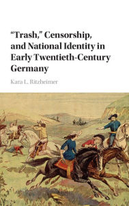 Title: 'Trash,' Censorship, and National Identity in Early Twentieth-Century Germany, Author: Kara L. Ritzheimer
