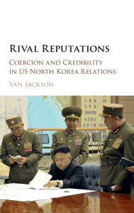 Title: Rival Reputations: Coercion and Credibility in US-North Korea Relations, Author: Van Jackson