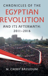 Title: Chronicles of the Egyptian Revolution and its Aftermath: 2011-2016, Author: M. Cherif Bassiouni