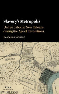 Title: Slavery's Metropolis: Unfree Labor in New Orleans during the Age of Revolutions, Author: Rashauna Johnson