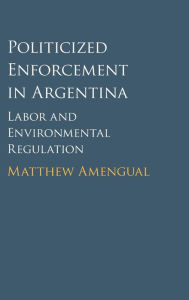 Title: Politicized Enforcement in Argentina: Labor and Environmental Regulation, Author: Matthew Amengual