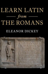 Title: Learn Latin from the Romans: A Complete Introductory Course Using Textbooks from the Roman Empire, Author: Eleanor Dickey