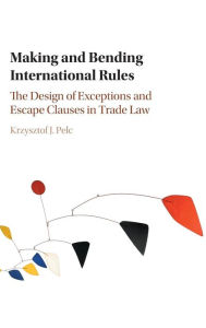 Title: Making and Bending International Rules: The Design of Exceptions and Escape Clauses in Trade Law, Author: Krzysztof J. Pelc