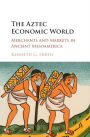 The Aztec Economic World: Merchants and Markets in Ancient Mesoamerica