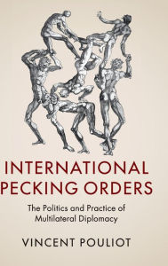 Title: International Pecking Orders: The Politics and Practice of Multilateral Diplomacy, Author: Vincent Pouliot