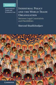 Title: Industrial Policy and the World Trade Organization: Between Legal Constraints and Flexibilities, Author: Sherzod Shadikhodjaev