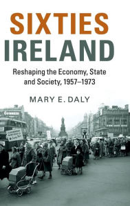 Title: Sixties Ireland: Reshaping the Economy, State and Society, 1957-1973, Author: Mary E. Daly