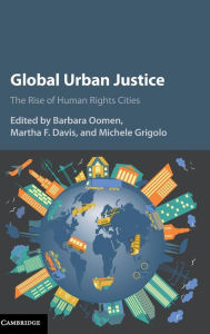 Title: Global Urban Justice: The Rise of Human Rights Cities, Author: Barbara Oomen