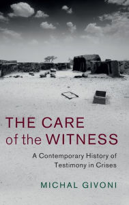 Title: The Care of the Witness: A Contemporary History of Testimony in Crises, Author: Michal Givoni