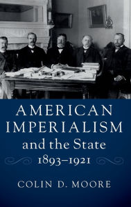 Title: American Imperialism and the State, 1893-1921, Author: Colin D. Moore