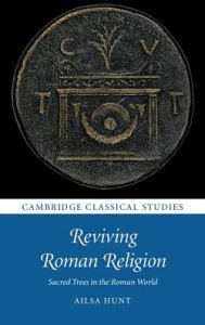 Title: Reviving Roman Religion: Sacred Trees in the Roman World, Author: Ailsa Hunt