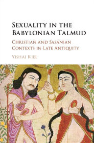 Title: Sexuality in the Babylonian Talmud: Christian and Sasanian Contexts in Late Antiquity, Author: Yishai Kiel