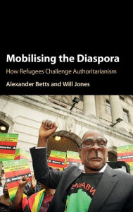 Title: Mobilising the Diaspora: How Refugees Challenge Authoritarianism, Author: Alexander Betts