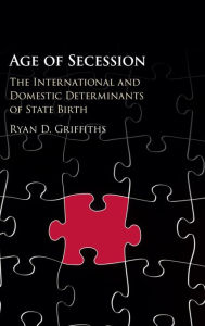 Title: Age of Secession: The International and Domestic Determinants of State Birth, Author: Ryan D. Griffiths