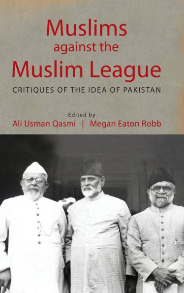 Muslims against the Muslim League: Critiques of the Idea of Pakistan