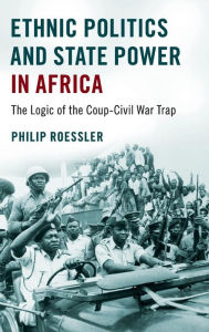 Title: Ethnic Politics and State Power in Africa: The Logic of the Coup-Civil War Trap, Author: Philip Roessler