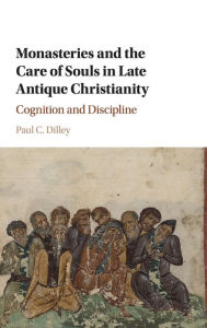 Title: Monasteries and the Care of Souls in Late Antique Christianity: Cognition and Discipline, Author: Paul C. Dilley