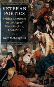 Title: Veteran Poetics: British Literature in the Age of Mass Warfare, 1790-2015, Author: Kate McLoughlin