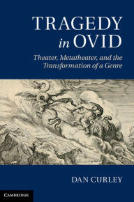 Title: Tragedy in Ovid: Theater, Metatheater, and the Transformation of a Genre, Author: Dan Curley