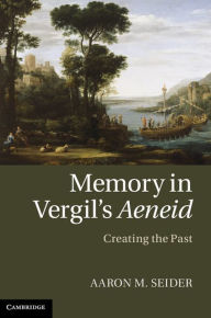 Title: Memory in Vergil's Aeneid: Creating the Past, Author: Aaron M. Seider