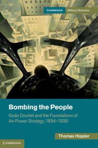 Title: Bombing the People: Giulio Douhet and the Foundations of Air-Power Strategy, 1884-1939, Author: Thomas Hippler